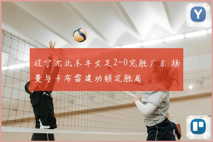 辽宁沈北禾丰女足2-0完胜广东 杨曼与卡布雷建功锁定胜局