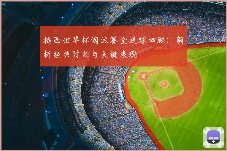 梅西世界杯淘汰赛全进球回顾：解析经典时刻与关键表现