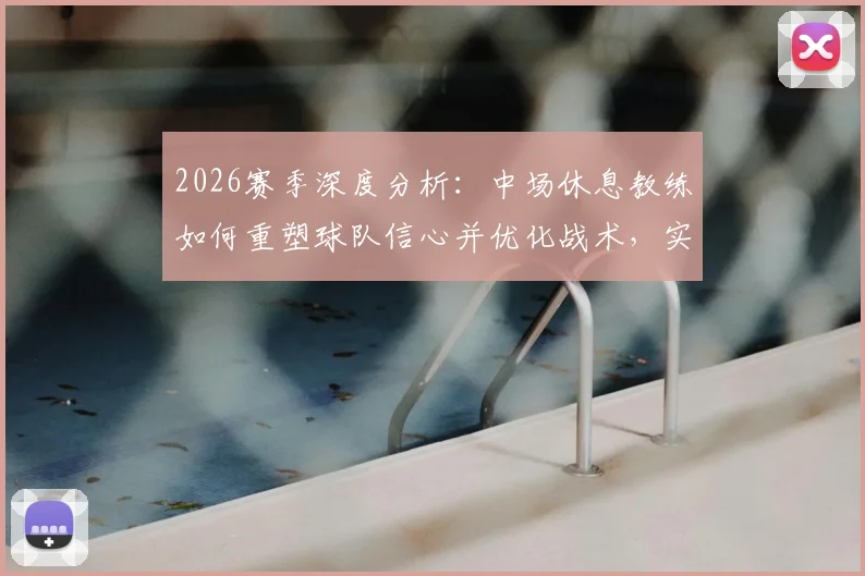 2026赛季深度分析：中场休息教练如何重塑球队信心并优化战术，实现下半场逆转关键