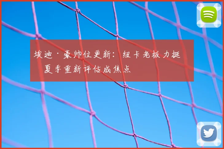 埃迪·豪帅位更新：纽卡老板力挺，夏季重新评估成焦点
