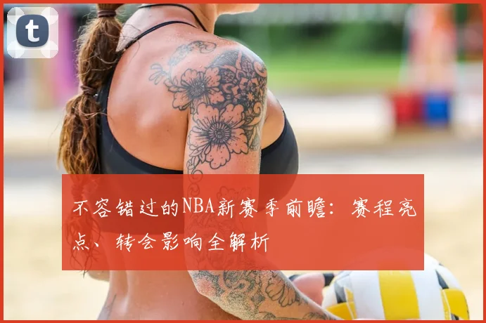 不容错过的NBA新赛季前瞻：赛程亮点、转会影响全解析
