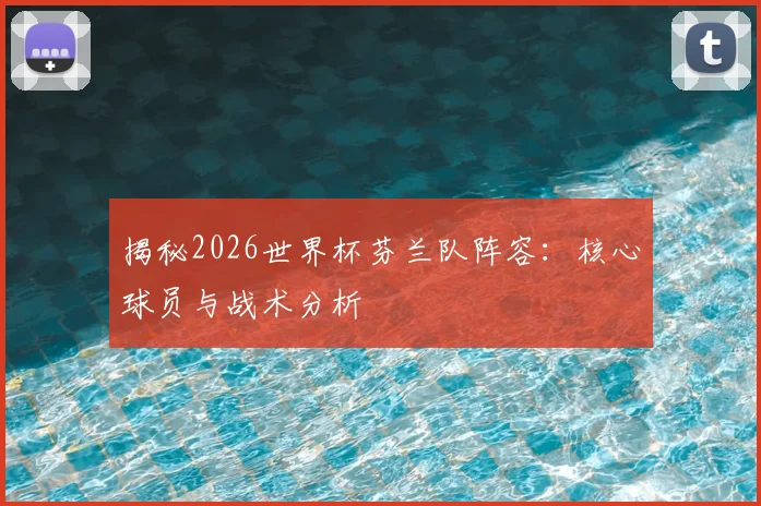 揭秘2026世界杯芬兰队阵容：核心球员与战术分析