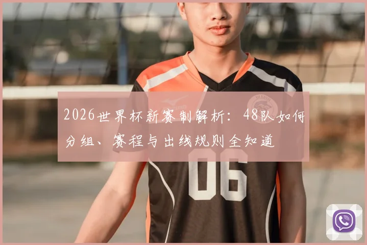 2026世界杯新赛制解析:48队如何分组、赛程与出线规则全知道