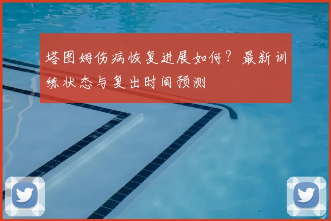 塔图姆伤病恢复进展如何？最新训练状态与复出时间预测