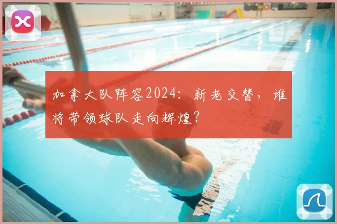 加拿大队阵容2024：新老交替，谁将带领球队走向辉煌？