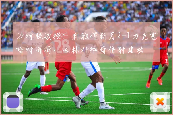 沙特联战报:利雅得新月2-1力克塞哈特海湾,米林科维奇传射建功