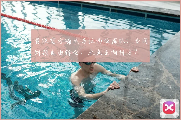 曼联官方确认马拉西亚离队：合同到期自由转会，未来去向何方？
