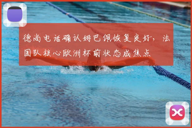 德尚电话确认姆巴佩恢复良好,法国队核心欧洲杯前状态成焦点