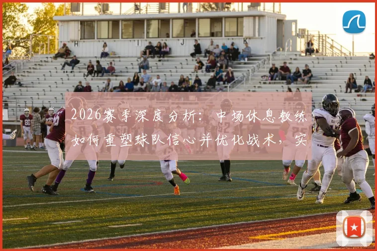 2026赛季深度分析：中场休息教练如何重塑球队信心并优化战术，实现下半场逆转关键