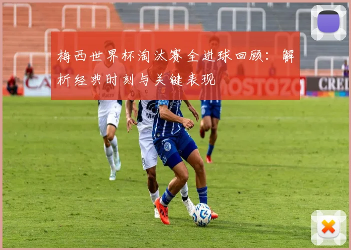 梅西世界杯淘汰赛全进球回顾：解析经典时刻与关键表现