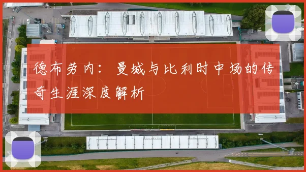 德布劳内：曼城与比利时中场的传奇生涯深度解析